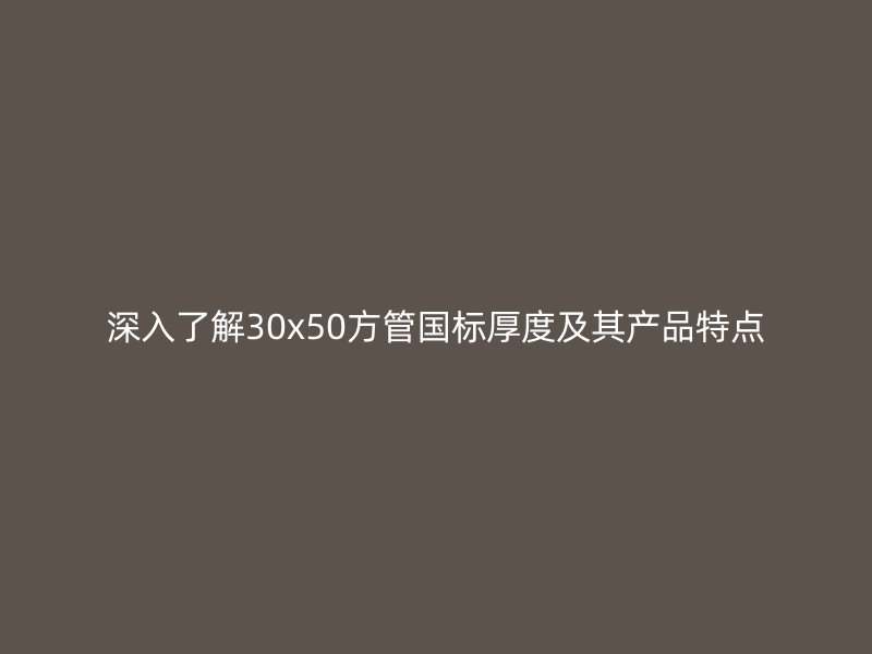 深入了解30x50方管國標厚度及其產(chǎn)品特點