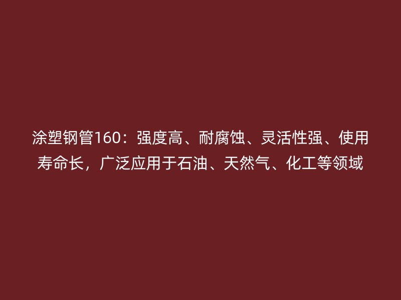 涂塑鋼管160：強度高、耐腐蝕、靈活性強、使用壽命長，廣泛應用于石油、天然氣、化工等領域