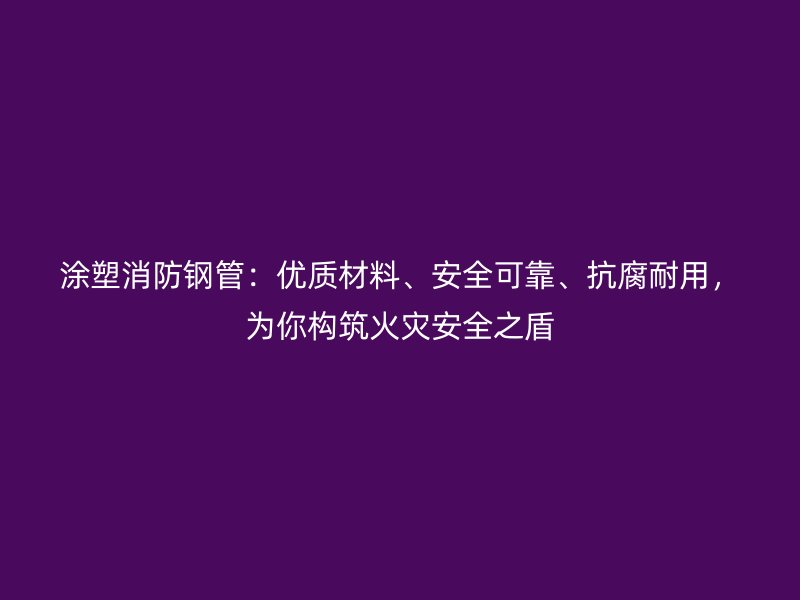 涂塑消防鋼管：優質材料、安全可靠、抗腐耐用，為你構筑火災安全之盾