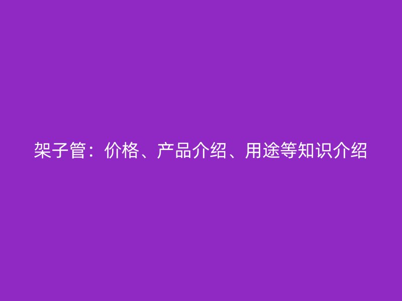架子管：價(jià)格、產(chǎn)品介紹、用途等知識(shí)介紹
