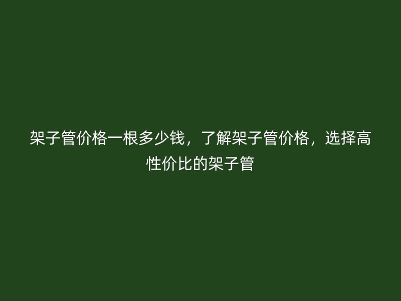 架子管價(jià)格一根多少錢(qián)，了解架子管價(jià)格，選擇高性?xún)r(jià)比的架子管