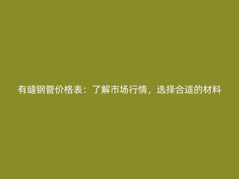 有縫鋼管價格表：了解市場行情，選擇合適的材料