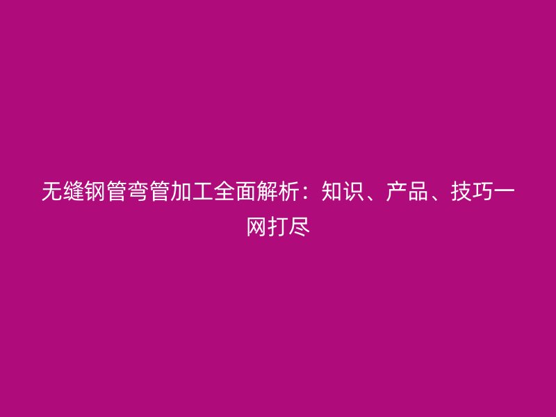無縫鋼管彎管加工全面解析：知識、產(chǎn)品、技巧一網(wǎng)打盡