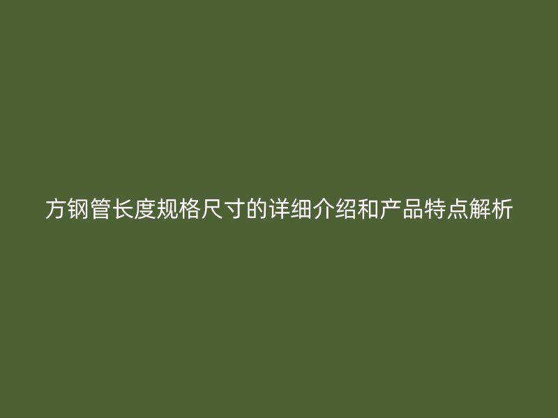 方鋼管長度規(guī)格尺寸的詳細(xì)介紹和產(chǎn)品特點(diǎn)解析