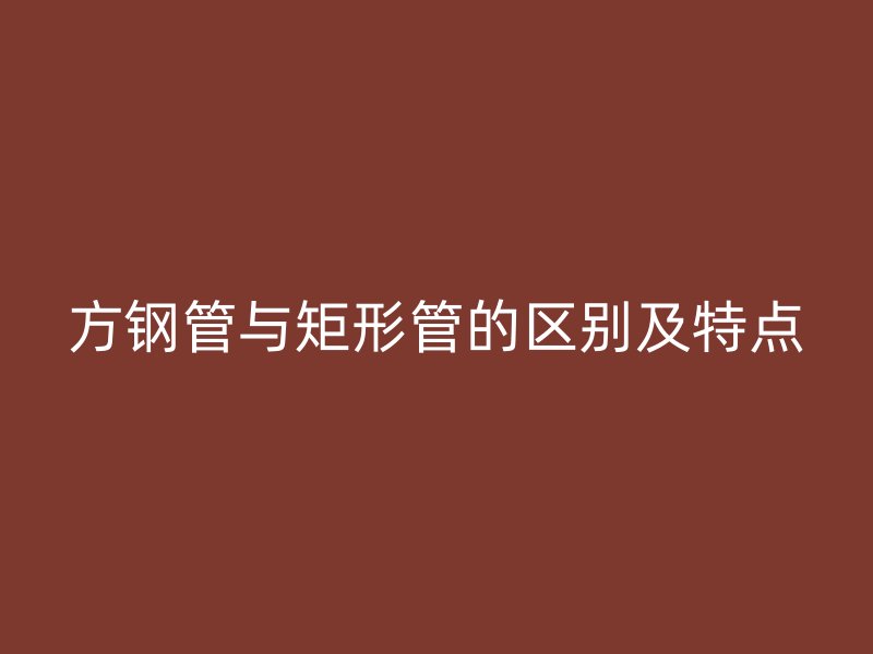 方鋼管與矩形管的區(qū)別及特點