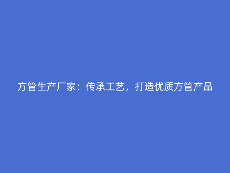 方管生產廠家：傳承工藝，打造優質方管產品
