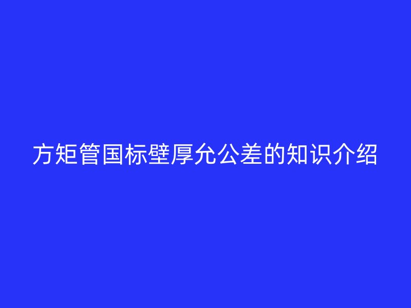 方矩管國標(biāo)壁厚允公差的知識介紹