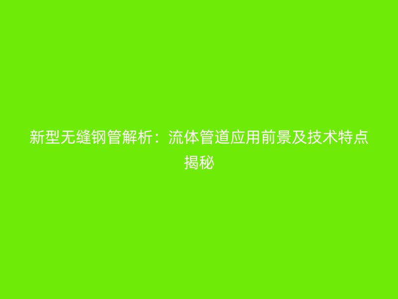 新型無縫鋼管解析：流體管道應用前景及技術特點揭秘