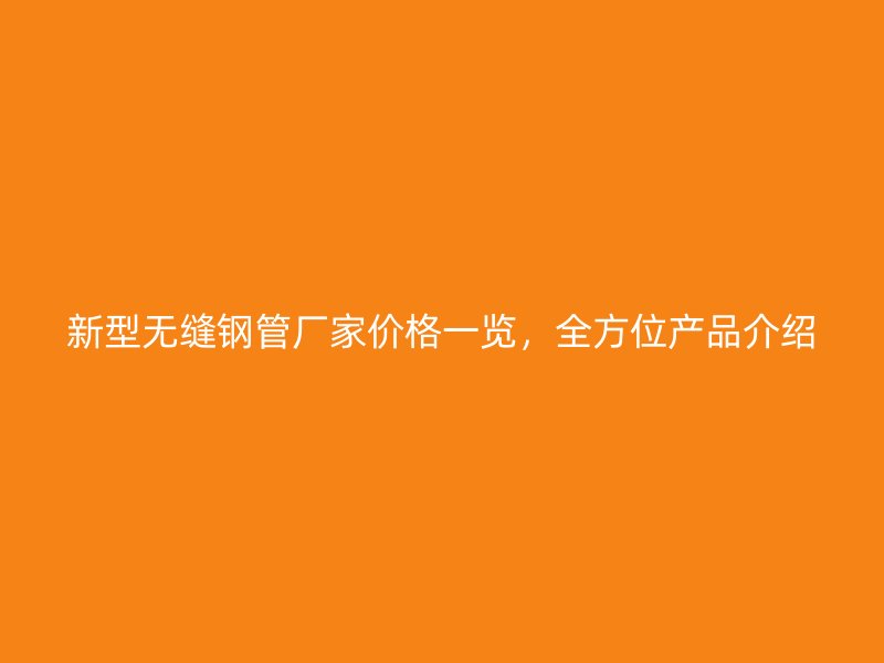 新型無(wú)縫鋼管廠家價(jià)格一覽，全方位產(chǎn)品介紹
