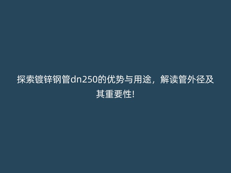 探索鍍鋅鋼管dn250的優(yōu)勢與用途，解讀管外徑及其重要性!