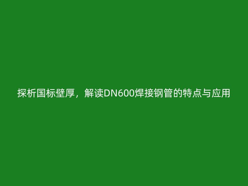 探析國標(biāo)壁厚，解讀DN600焊接鋼管的特點與應(yīng)用