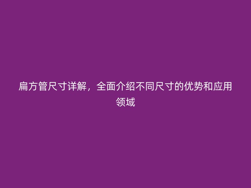 扁方管尺寸詳解，全面介紹不同尺寸的優勢和應用領域