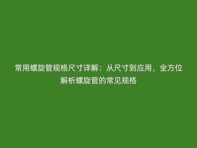 常用螺旋管規(guī)格尺寸詳解：從尺寸到應(yīng)用，全方位解析螺旋管的常見規(guī)格