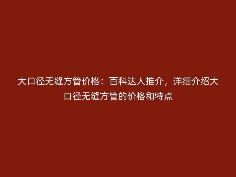 大口徑無縫方管價格：百科達(dá)人推介，詳細(xì)介紹大口徑無縫方管的價格和特點