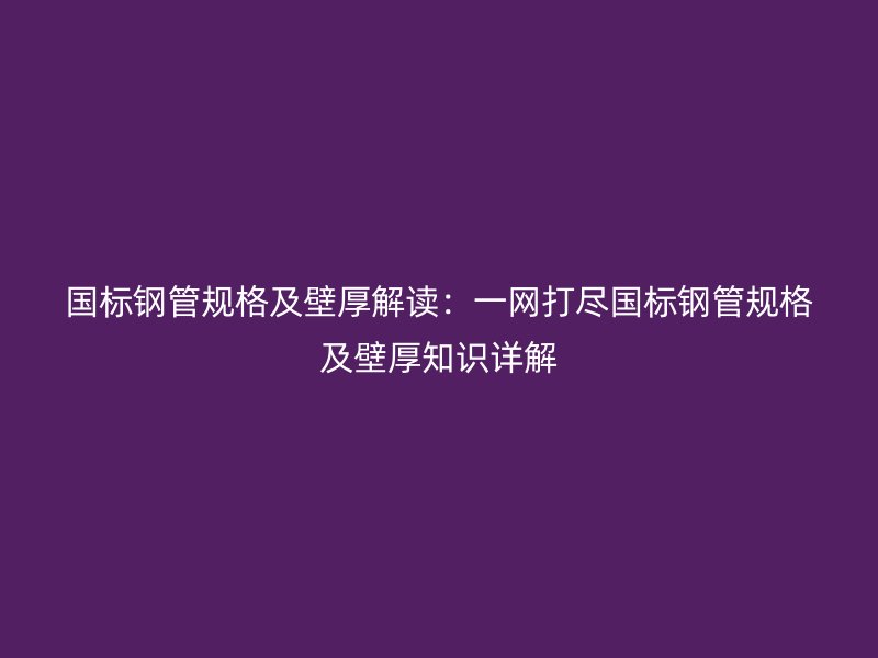 國標(biāo)鋼管規(guī)格及壁厚解讀：一網(wǎng)打盡國標(biāo)鋼管規(guī)格及壁厚知識詳解