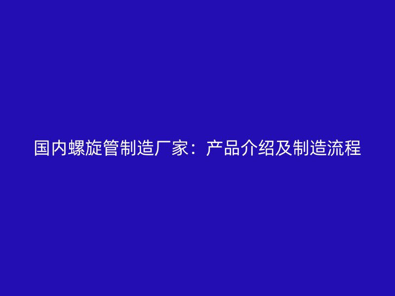 國內螺旋管制造廠家：產品介紹及制造流程