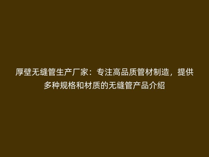 厚壁無縫管生產廠家：專注高品質管材制造，提供多種規格和材質的無縫管產品介紹