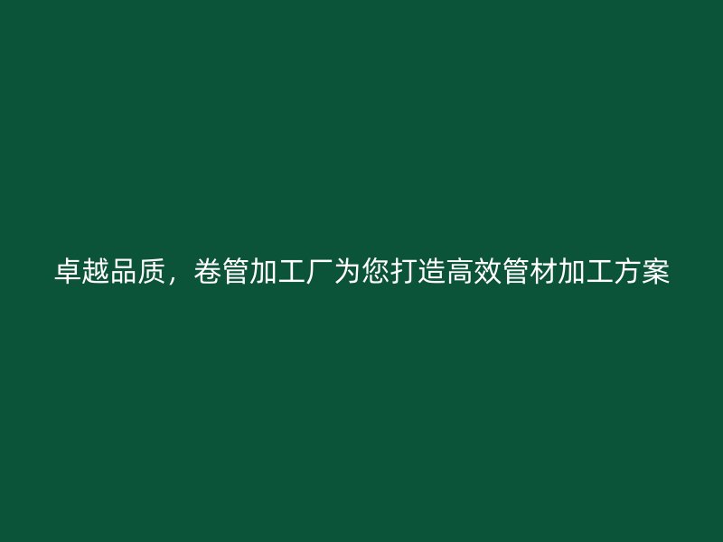 卓越品質，卷管加工廠為您打造高效管材加工方案