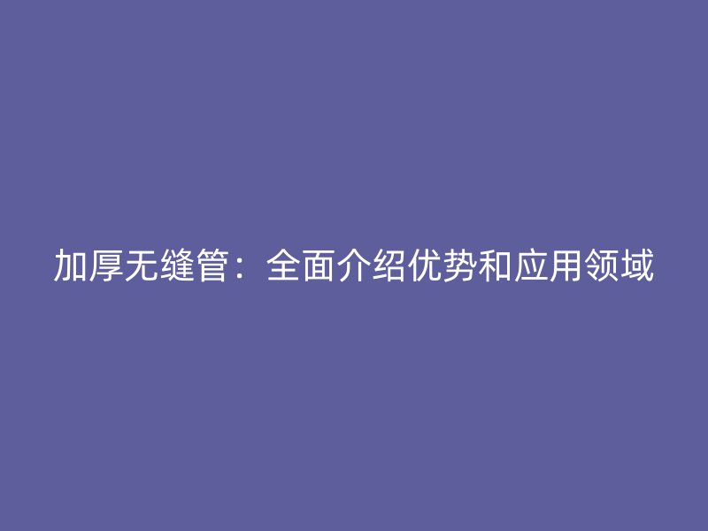 加厚無(wú)縫管：全面介紹優(yōu)勢(shì)和應(yīng)用領(lǐng)域