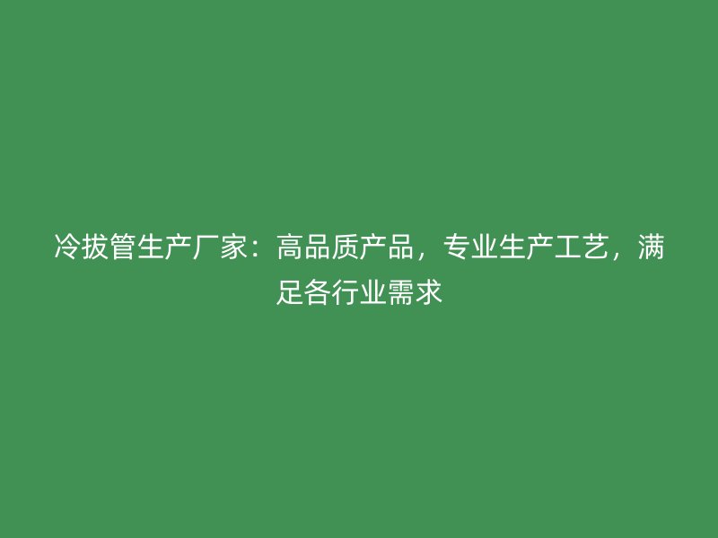 冷拔管生產廠家：高品質產品，專業生產工藝，滿足各行業需求