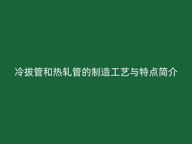 冷拔管和熱軋管的制造工藝與特點簡介