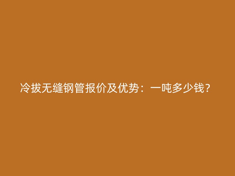 冷拔無縫鋼管報價及優勢：一噸多少錢？