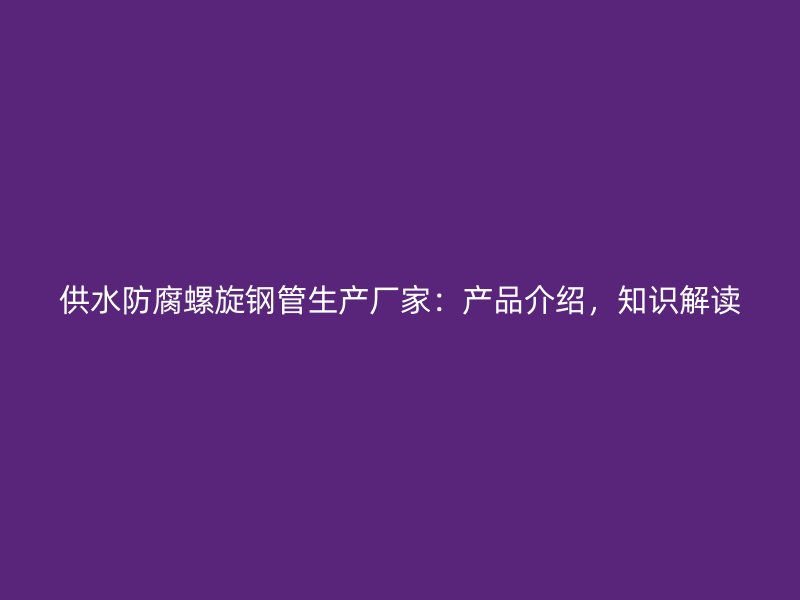 供水防腐螺旋鋼管生產(chǎn)廠家：產(chǎn)品介紹，知識解讀