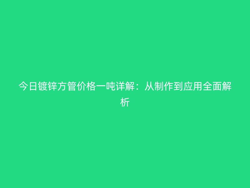 今日鍍鋅方管價格一噸詳解：從制作到應用全面解析