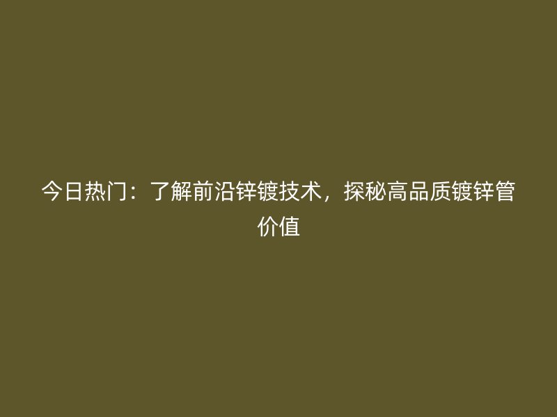 今日熱門：了解前沿鋅鍍技術(shù)，探秘高品質(zhì)鍍鋅管價(jià)值