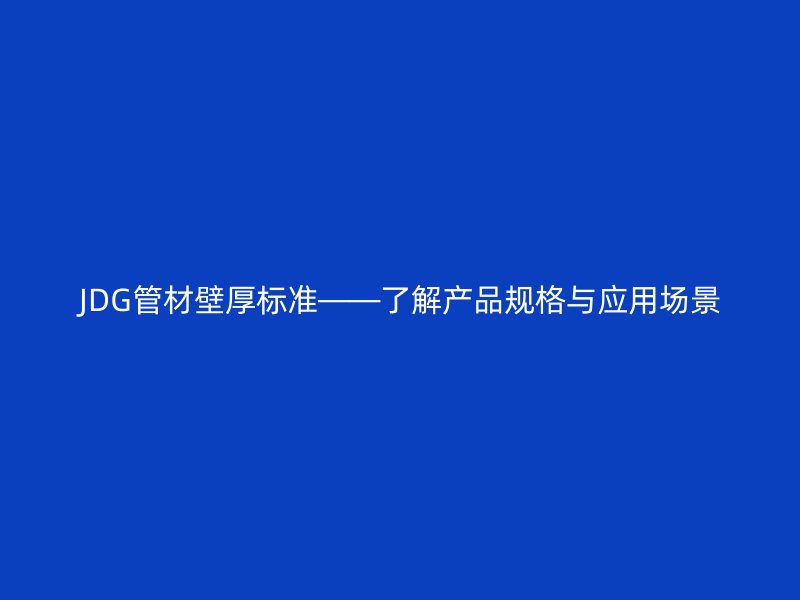 JDG管材壁厚標準——了解產(chǎn)品規(guī)格與應(yīng)用場景