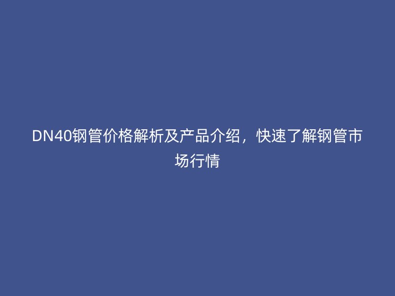DN40鋼管價格解析及產品介紹，快速了解鋼管市場行情
