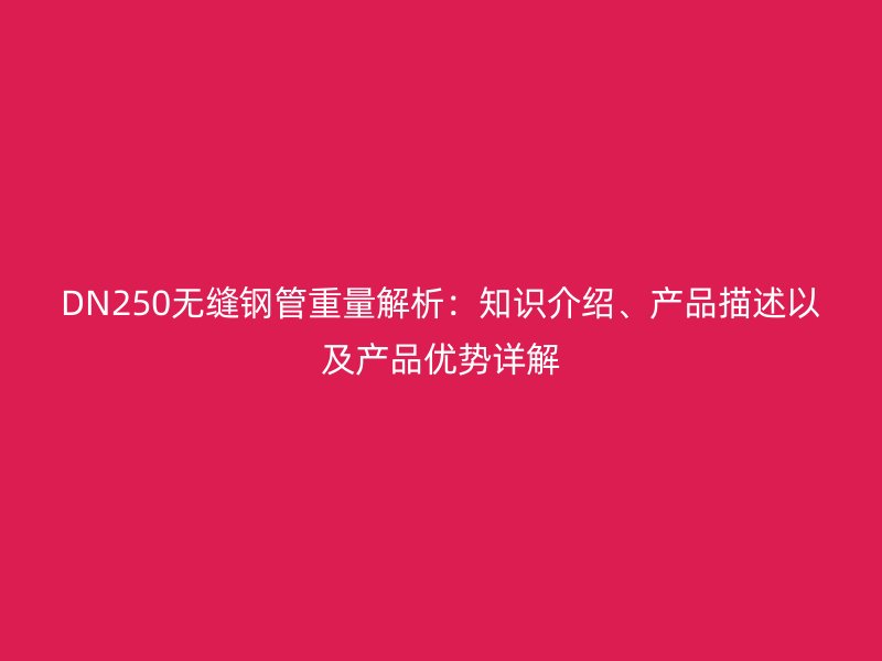 DN250無縫鋼管重量解析：知識介紹、產(chǎn)品描述以及產(chǎn)品優(yōu)勢詳解
