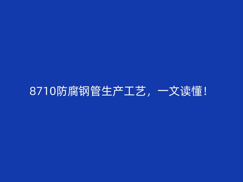 8710防腐鋼管生產工藝，一文讀懂！