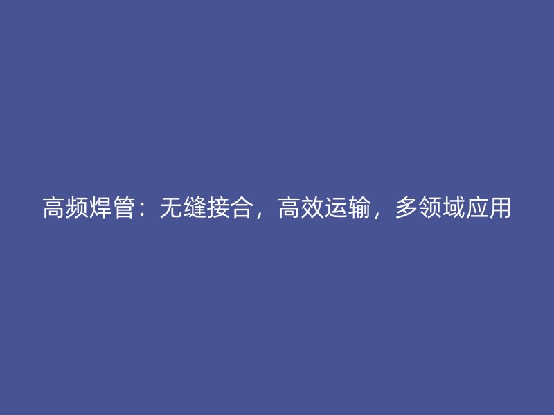 高頻焊管：無縫接合，高效運輸，多領域應用