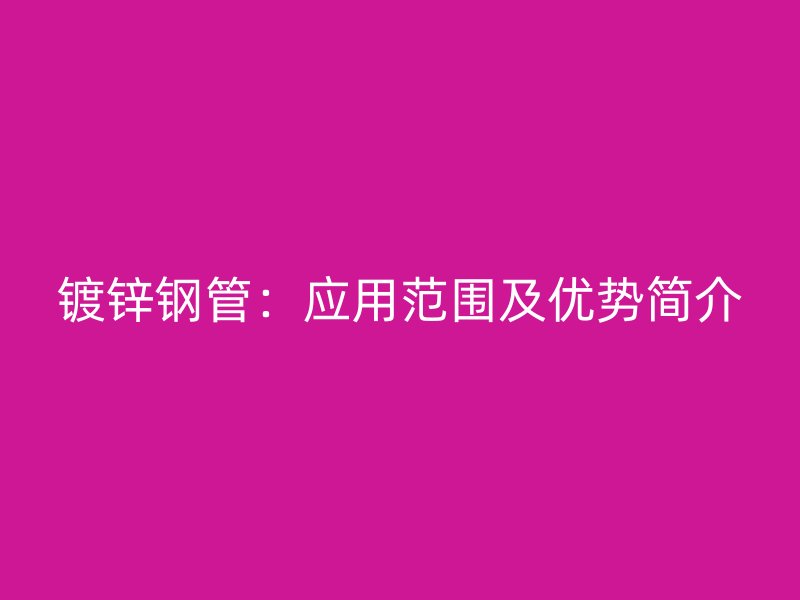 鍍鋅鋼管：應用范圍及優(yōu)勢簡介