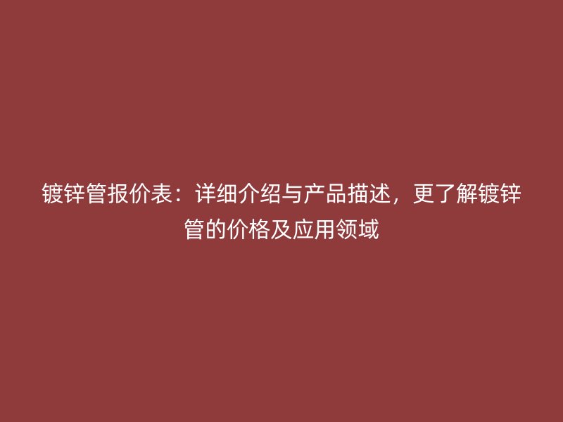 鍍鋅管報價表：詳細介紹與產品描述，更了解鍍鋅管的價格及應用領域