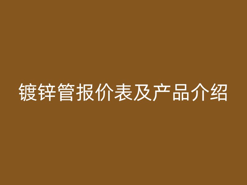鍍鋅管報價表及產(chǎn)品介紹