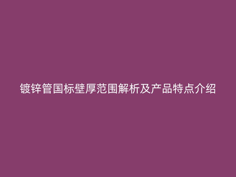 鍍鋅管國標壁厚范圍解析及產品特點介紹