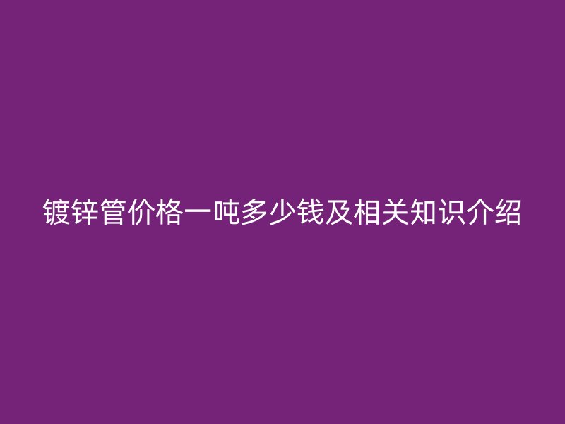 鍍鋅管價(jià)格一噸多少錢及相關(guān)知識(shí)介紹