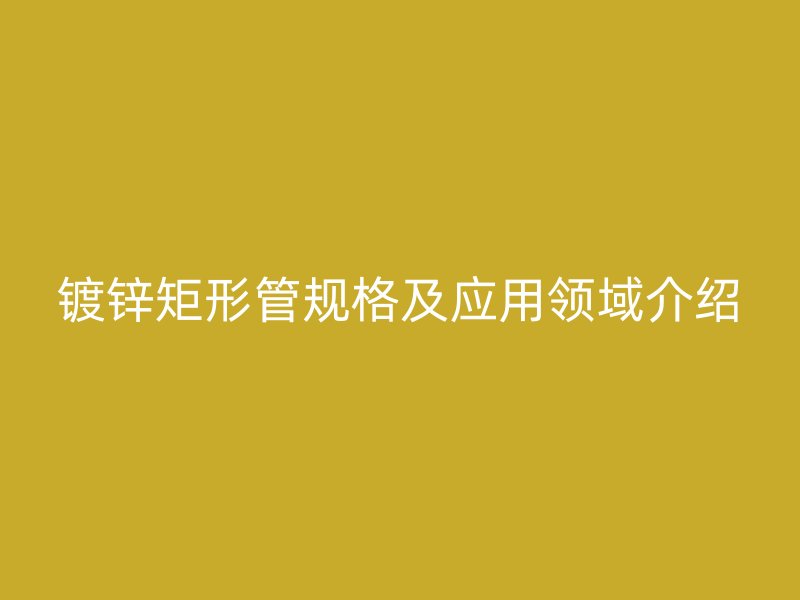 鍍鋅矩形管規格及應用領域介紹
