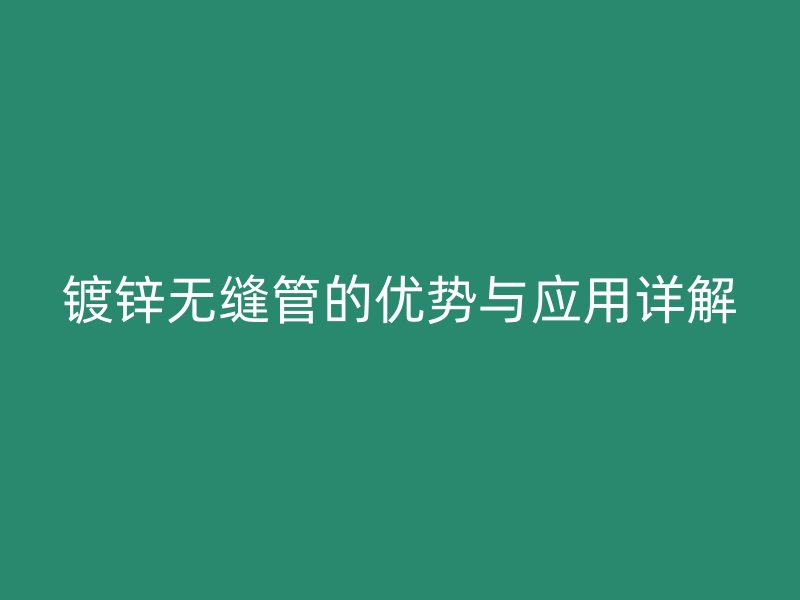 鍍鋅無縫管的優勢與應用詳解