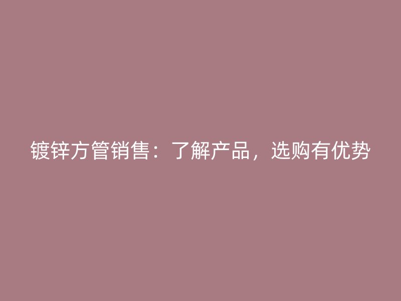 鍍鋅方管銷售：了解產(chǎn)品，選購有優(yōu)勢
