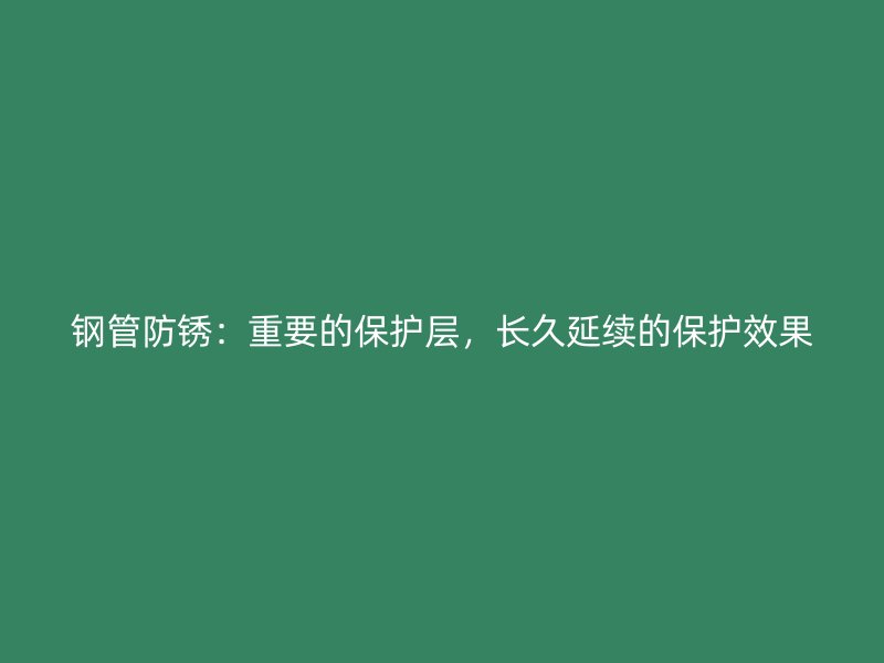 鋼管防銹：重要的保護(hù)層，長(zhǎng)久延續(xù)的保護(hù)效果