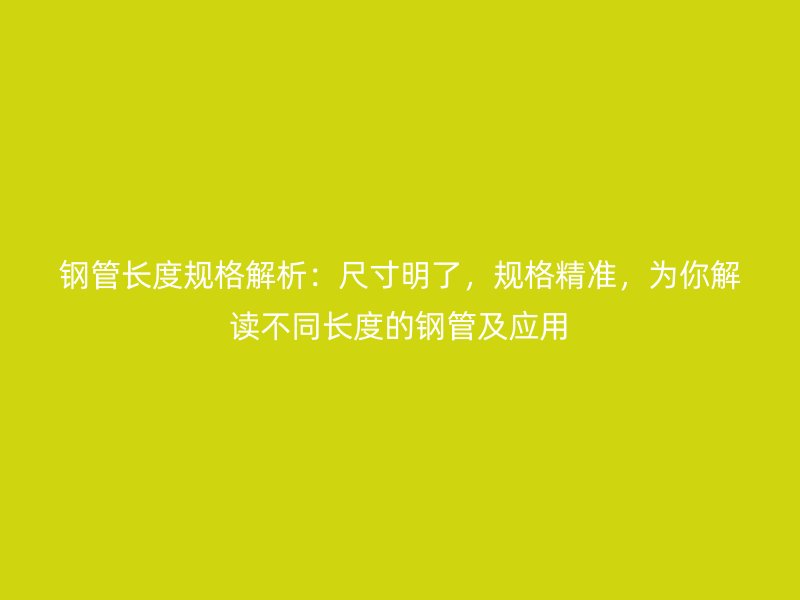鋼管長(zhǎng)度規(guī)格解析：尺寸明了，規(guī)格精準(zhǔn)，為你解讀不同長(zhǎng)度的鋼管及應(yīng)用
