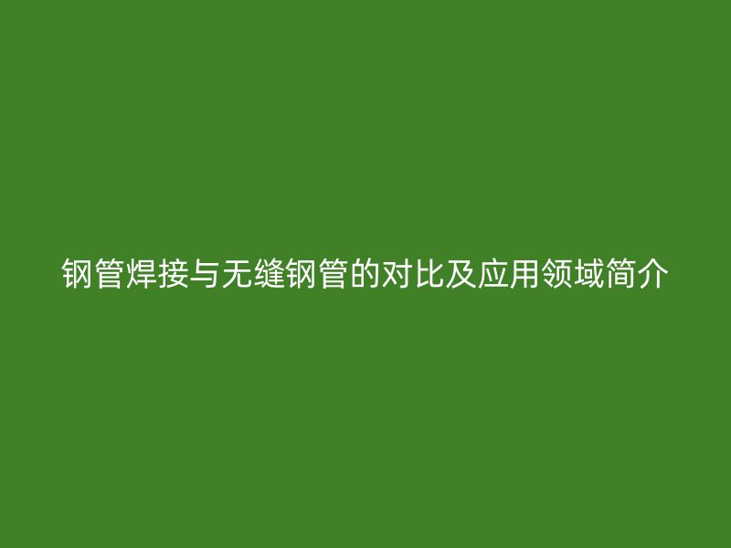 鋼管焊接與無縫鋼管的對比及應用領域簡介