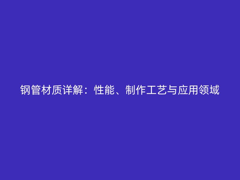 鋼管材質詳解：性能、制作工藝與應用領域