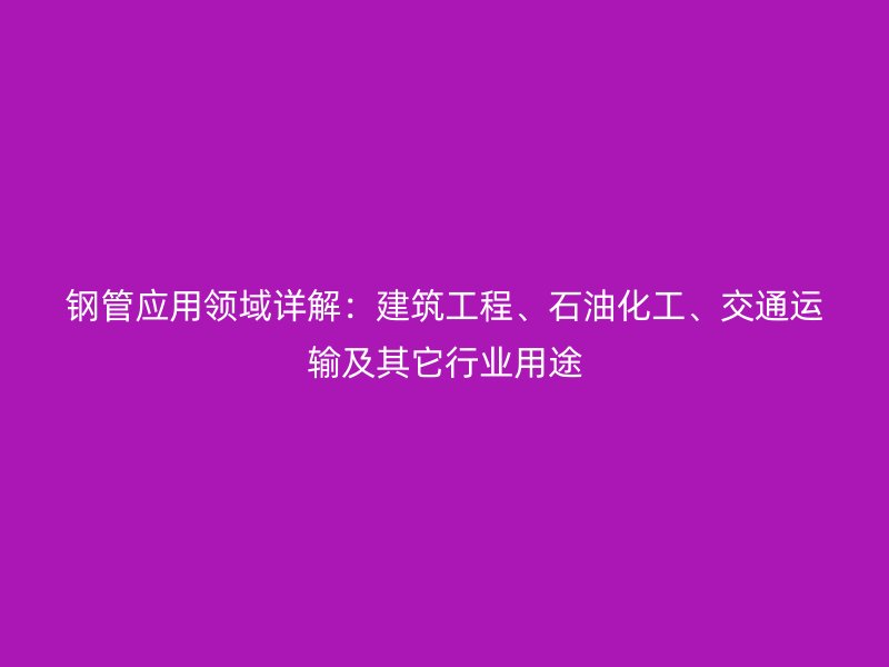 鋼管應用領域詳解：建筑工程、石油化工、交通運輸及其它行業用途