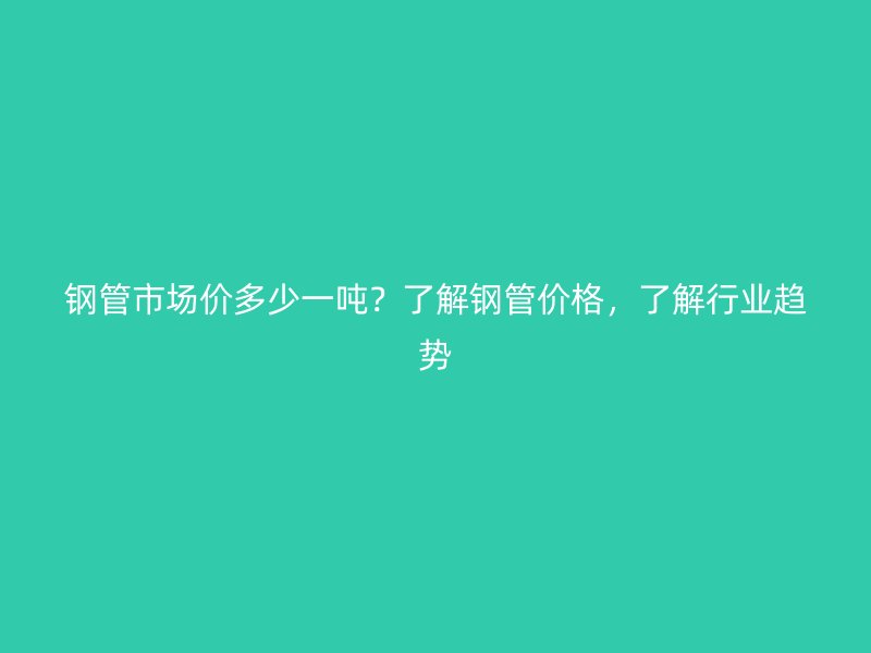鋼管市場價多少一噸？了解鋼管價格，了解行業趨勢
