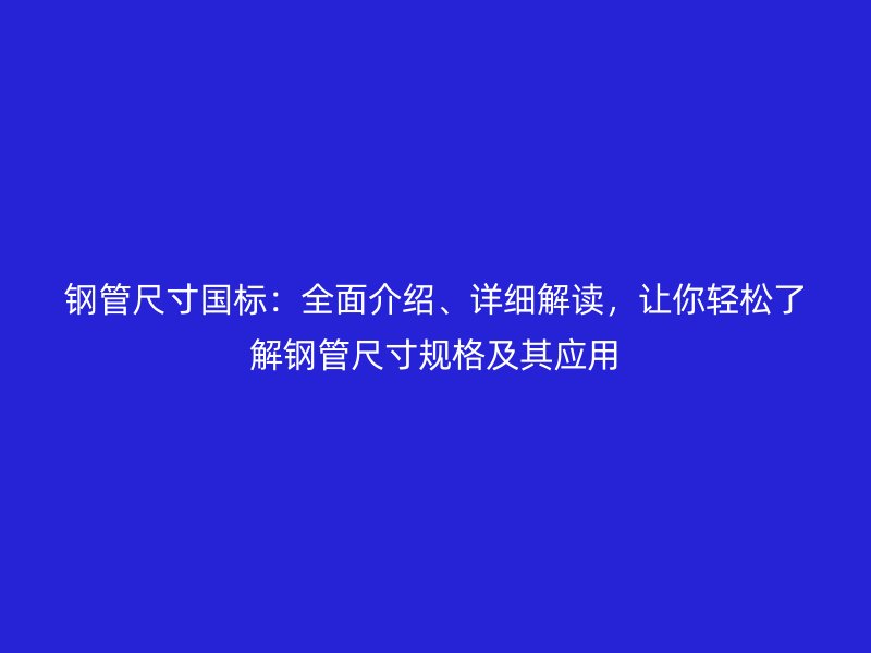 鋼管尺寸國標：全面介紹、詳細解讀，讓你輕松了解鋼管尺寸規(guī)格及其應(yīng)用