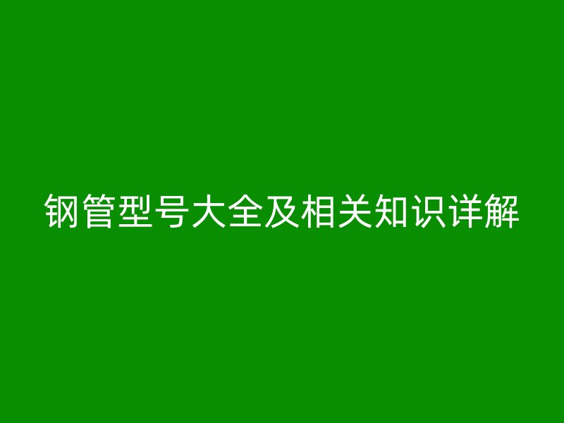 鋼管型號大全及相關知識詳解
